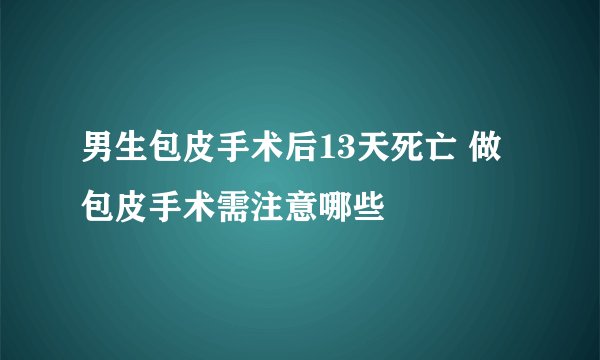 男生包皮手术后13天死亡 做包皮手术需注意哪些