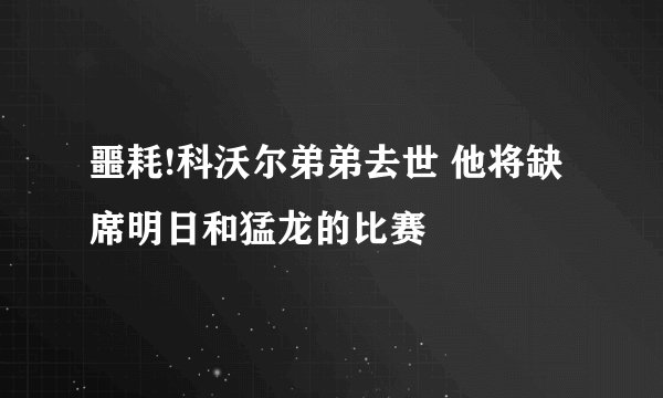 噩耗!科沃尔弟弟去世 他将缺席明日和猛龙的比赛