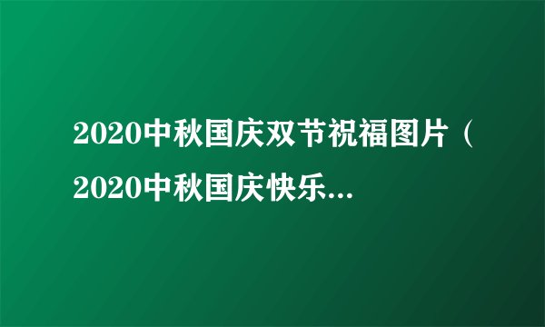 2020中秋国庆双节祝福图片（2020中秋国庆快乐图片）-飞外