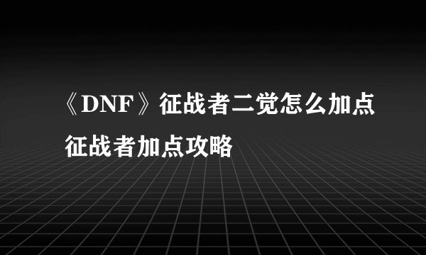 《DNF》征战者二觉怎么加点 征战者加点攻略