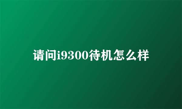 请问i9300待机怎么样