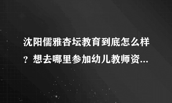 沈阳儒雅杏坛教育到底怎么样？想去哪里参加幼儿教师资格证的培训，可