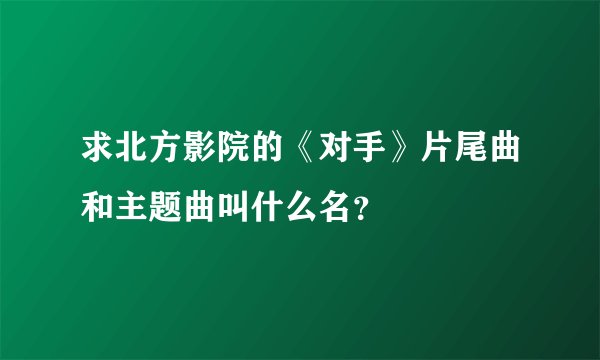 求北方影院的《对手》片尾曲和主题曲叫什么名？