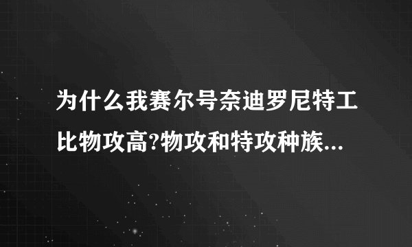 为什么我赛尔号奈迪罗尼特工比物攻高?物攻和特攻种族值是一样的啊！！