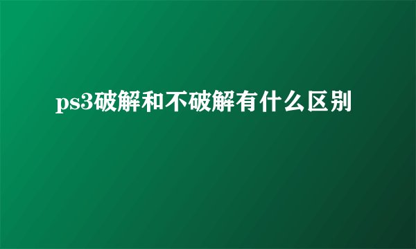 ps3破解和不破解有什么区别