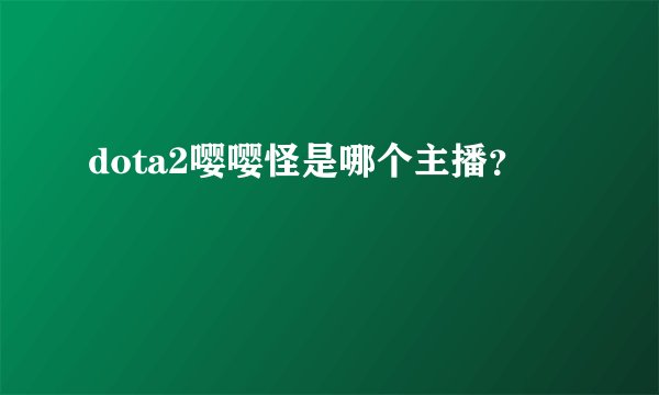dota2嘤嘤怪是哪个主播？