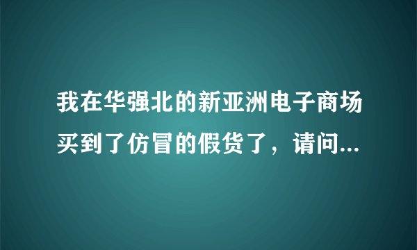 我在华强北的新亚洲电子商场买到了仿冒的假货了，请问有那个部门可以投诉的呀？急急急！！！