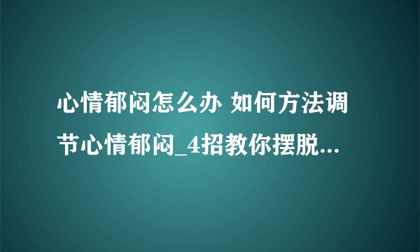 心情郁闷怎么办 如何方法调节心情郁闷_4招教你摆脱心情郁闷_这些方法带你走出失落的的情绪状态