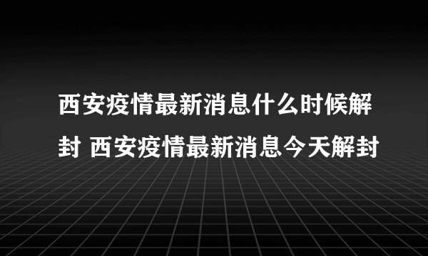 西安疫情最新消息什么时候解封 西安疫情最新消息今天解封