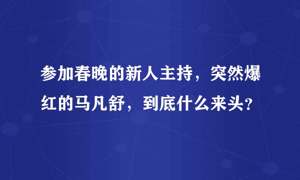 参加春晚的新人主持，突然爆红的马凡舒，到底什么来头？