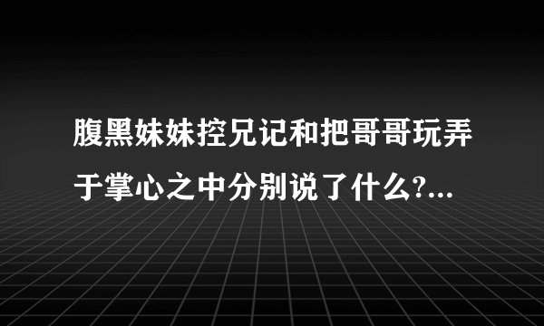 腹黑妹妹控兄记和把哥哥玩弄于掌心之中分别说了什么?好看吗?哪个比较好看?