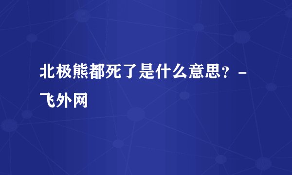 北极熊都死了是什么意思？-飞外网