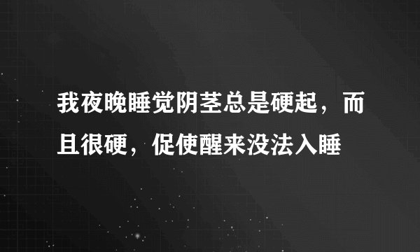 我夜晚睡觉阴茎总是硬起，而且很硬，促使醒来没法入睡
