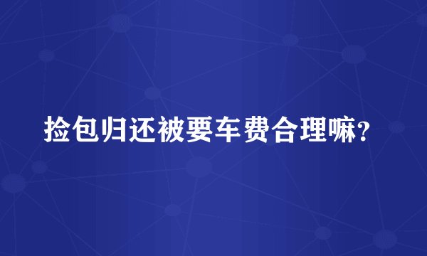 捡包归还被要车费合理嘛？