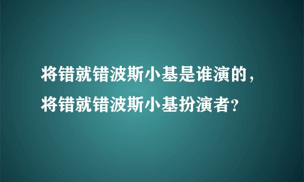 将错就错波斯小基是谁演的，将错就错波斯小基扮演者？