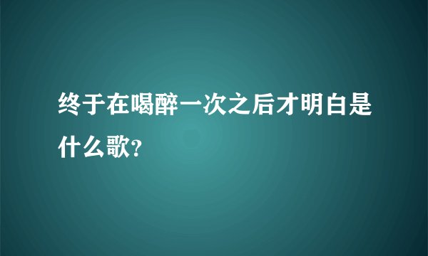 终于在喝醉一次之后才明白是什么歌？
