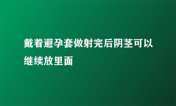 戴着避孕套做射完后阴茎可以继续放里面
