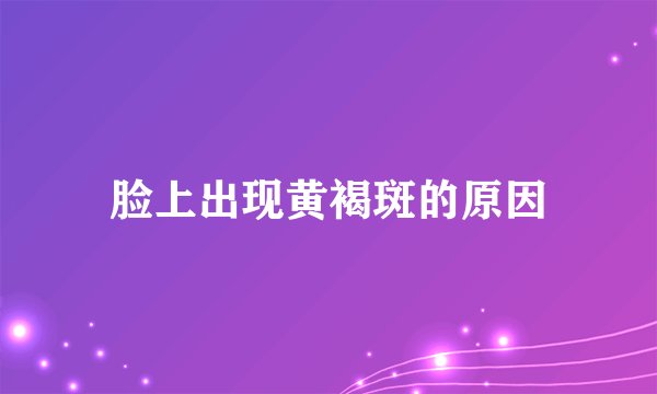 脸上出现黄褐斑的原因