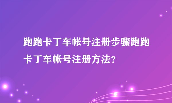 跑跑卡丁车帐号注册步骤跑跑卡丁车帐号注册方法？