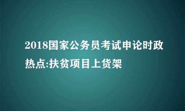 2018国家公务员考试申论时政热点:扶贫项目上货架