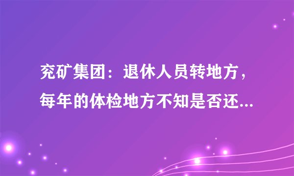兖矿集团：退休人员转地方，每年的体检地方不知是否还按排吧？