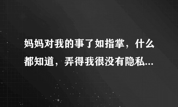妈妈对我的事了如指掌，什么都知道，弄得我很没有隐私？怎么和她反应？