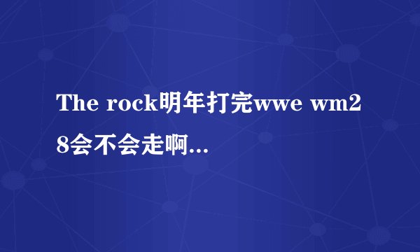 The rock明年打完wwe wm28会不会走啊？？有谣言说他要离开了