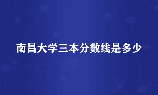 南昌大学三本分数线是多少