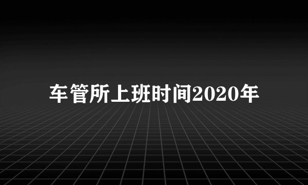 车管所上班时间2020年