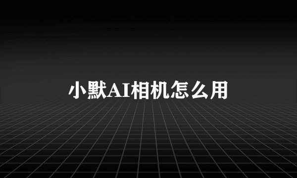 小默AI相机怎么用