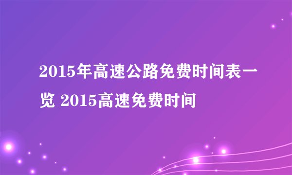 2015年高速公路免费时间表一览 2015高速免费时间