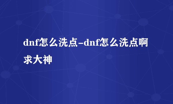 dnf怎么洗点-dnf怎么洗点啊求大神