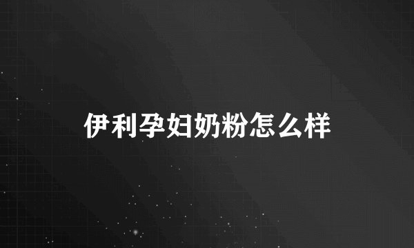 伊利孕妇奶粉怎么样