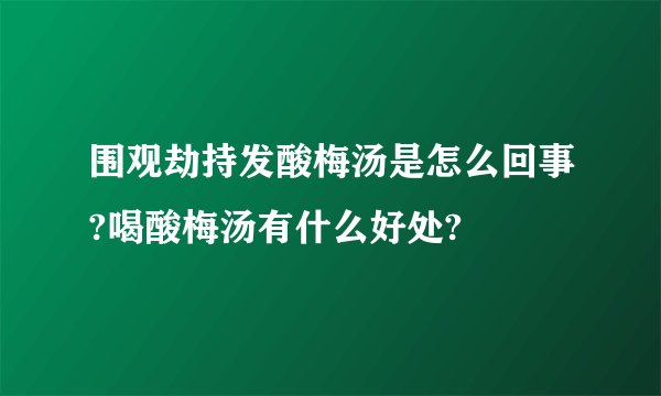 围观劫持发酸梅汤是怎么回事?喝酸梅汤有什么好处?