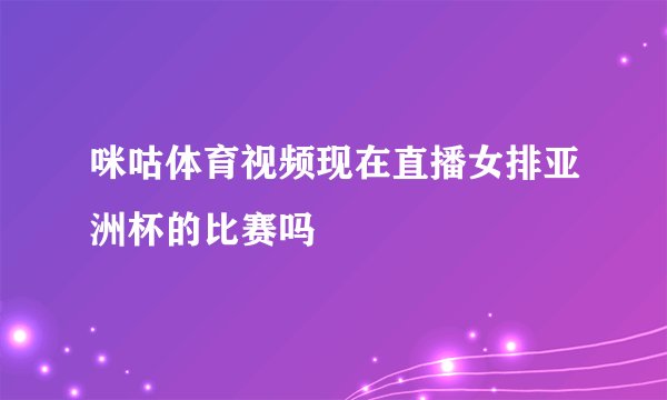 咪咕体育视频现在直播女排亚洲杯的比赛吗