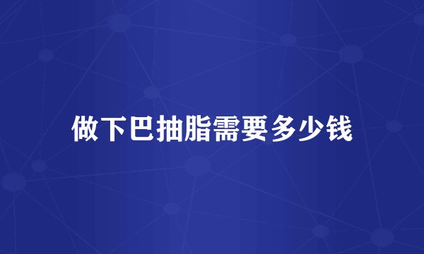 做下巴抽脂需要多少钱