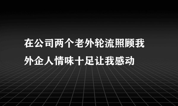 在公司两个老外轮流照顾我 外企人情味十足让我感动
