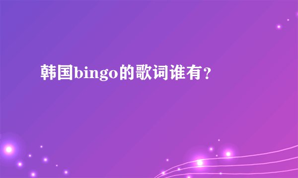韩国bingo的歌词谁有？