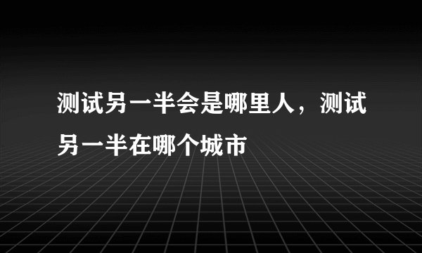 测试另一半会是哪里人，测试另一半在哪个城市
