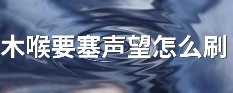 木喉要塞声望怎么刷 刷木喉要塞声望的技巧