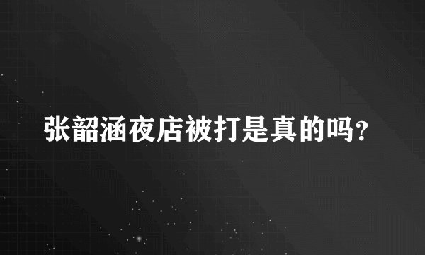 张韶涵夜店被打是真的吗？