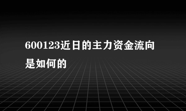 600123近日的主力资金流向是如何的