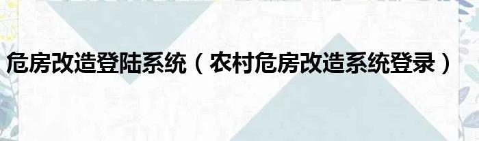 危房改造登陆系统（农村危房改造系统登录）