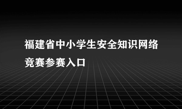 福建省中小学生安全知识网络竞赛参赛入口