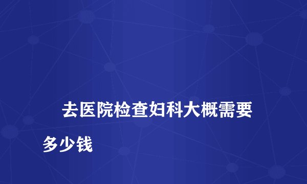 
    去医院检查妇科大概需要多少钱
  
