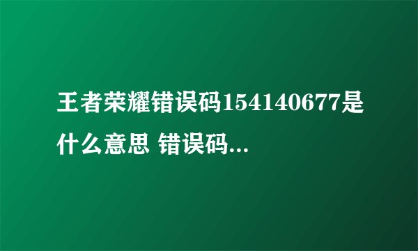 王者荣耀错误码154140677是什么意思 错误码154140677的原因及建议_飞外经验