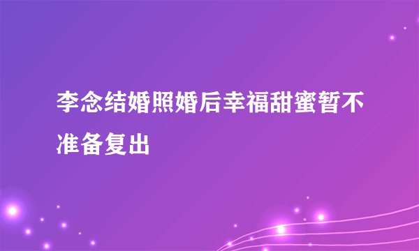 李念结婚照婚后幸福甜蜜暂不准备复出