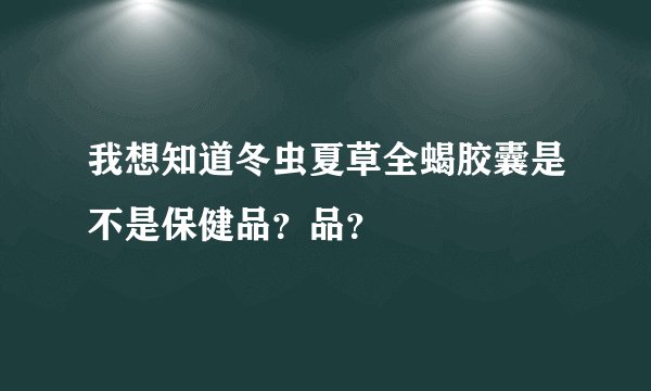 我想知道冬虫夏草全蝎胶囊是不是保健品？品？