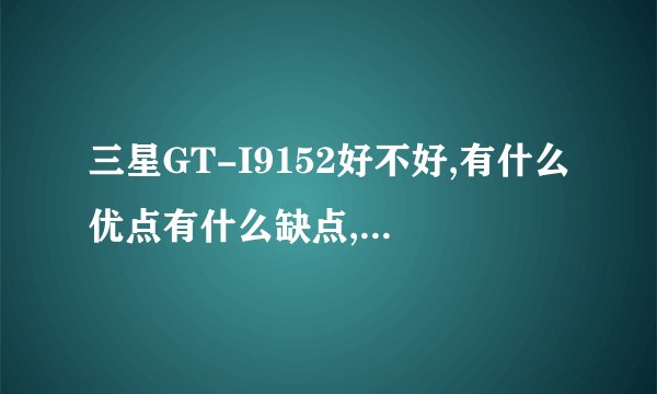 三星GT-I9152好不好,有什么优点有什么缺点,要详细点的解答,谢谢