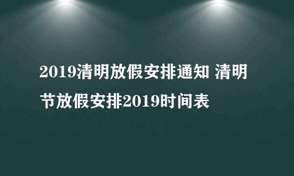 2019清明放假安排通知 清明节放假安排2019时间表